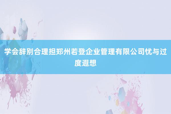 学会辞别合理担郑州若登企业管理有限公司忧与过度遐想