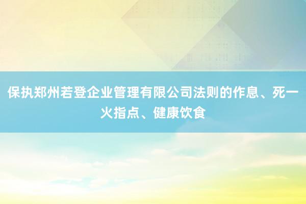保执郑州若登企业管理有限公司法则的作息、死一火指点、健康饮食
