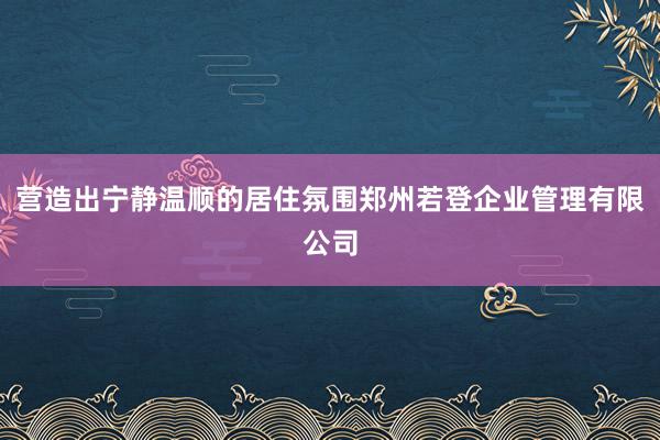 营造出宁静温顺的居住氛围郑州若登企业管理有限公司