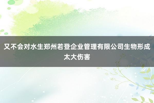 又不会对水生郑州若登企业管理有限公司生物形成太大伤害