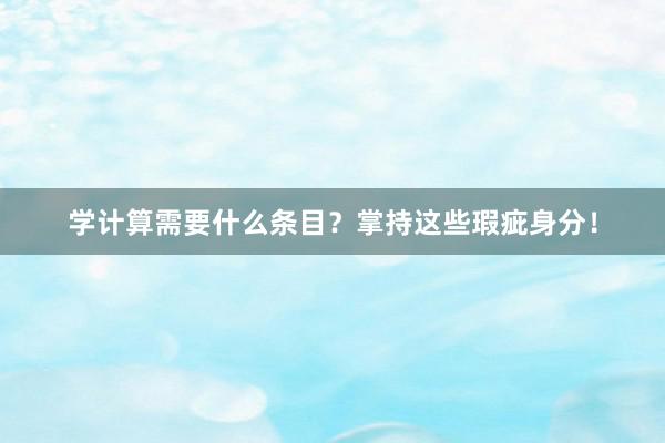 学计算需要什么条目？掌持这些瑕疵身分！