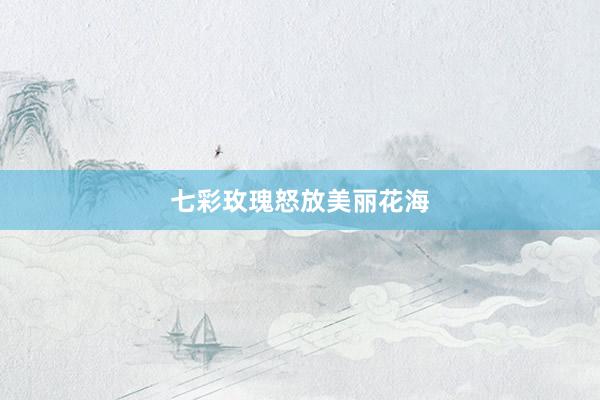 七彩玫瑰怒放美丽花海