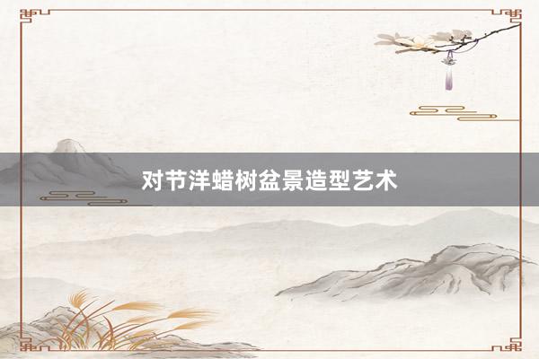 对节洋蜡树盆景造型艺术