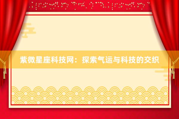 紫微星座科技网：探索气运与科技的交织
