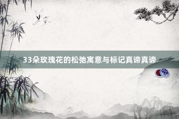 33朵玫瑰花的松弛寓意与标记真谛真谛