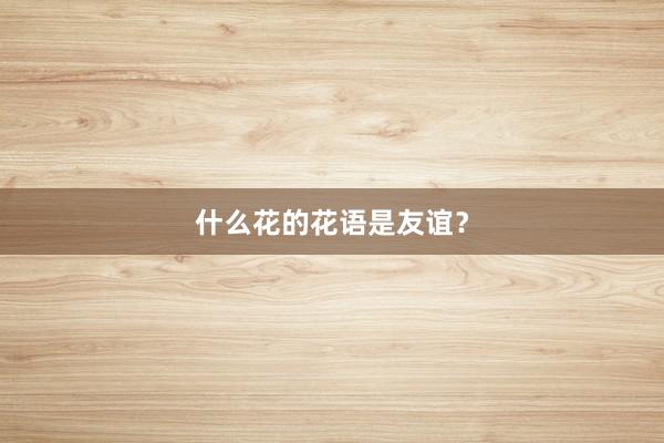什么花的花语是友谊？