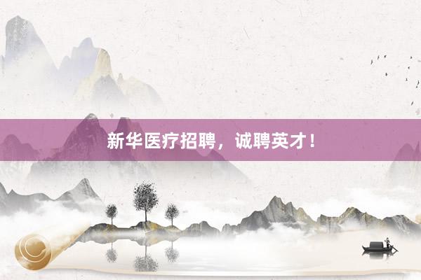 新华医疗招聘，诚聘英才！