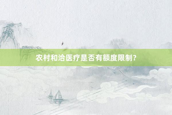农村和洽医疗是否有额度限制？
