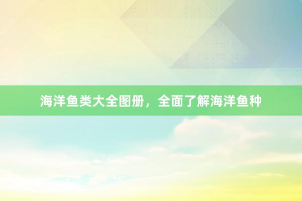 海洋鱼类大全图册，全面了解海洋鱼种